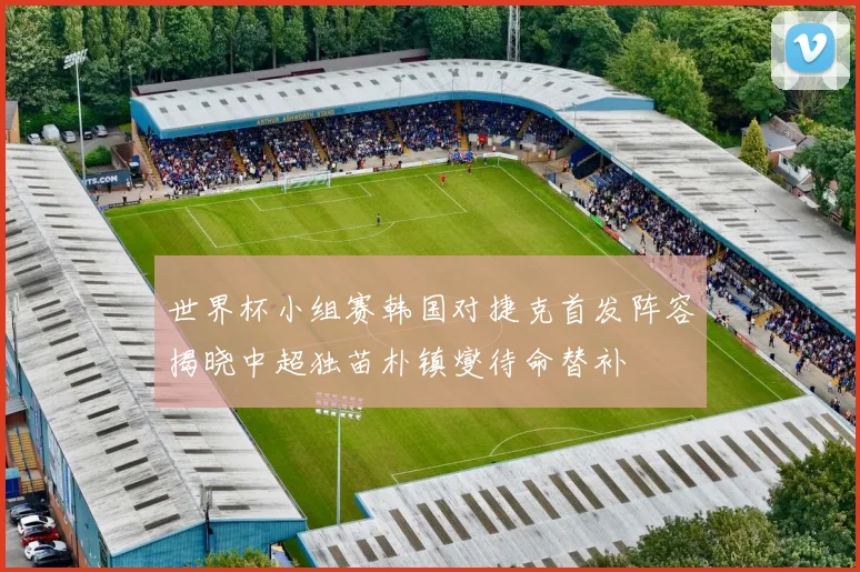 世界杯小组赛韩国对捷克首发阵容揭晓中超独苗朴镇燮待命替补