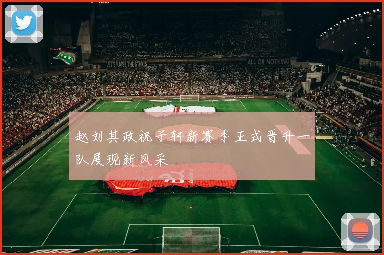 赵刘其政祝子轩新赛季正式晋升一队展现新风采